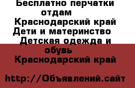 Бесплатно перчатки отдам!!! - Краснодарский край Дети и материнство » Детская одежда и обувь   . Краснодарский край